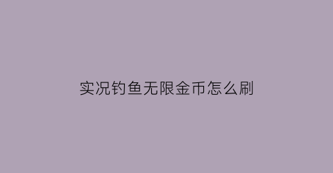 “实况钓鱼无限金币怎么刷(实况钓鱼游戏怎么钓大鱼)