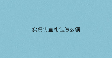 实况钓鱼礼包怎么领(实况钓鱼游戏技巧)