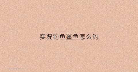 实况钓鱼鲨鱼怎么钓(实况钓鱼游戏技巧)