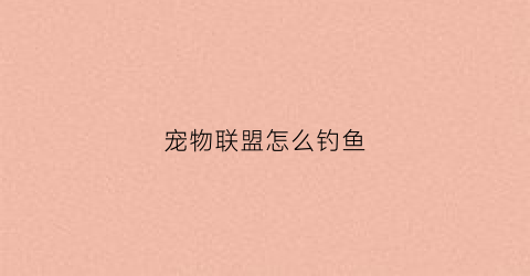 宠物联盟怎么钓鱼(宠物联盟怎么玩)