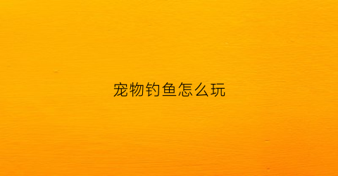 宠物钓鱼怎么玩(wow钓鱼宠物)