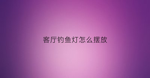 客厅钓鱼灯怎么摆放(客厅钓鱼灯哪个牌子好)