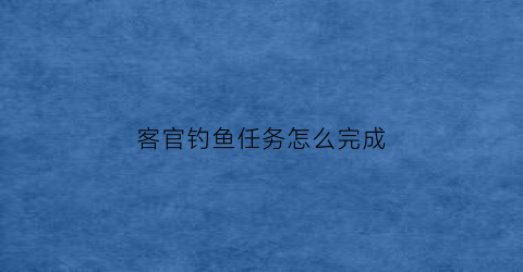 客官钓鱼任务怎么完成(客官钓鱼任务怎么完成不了)