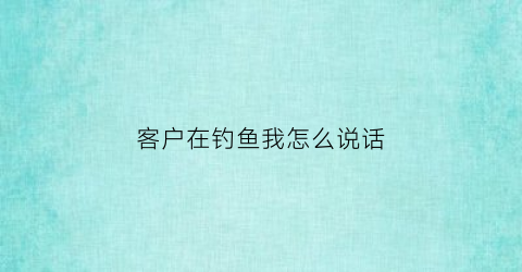 客户在钓鱼我怎么说话(钓客户表情包)