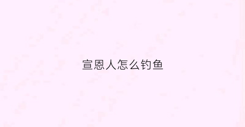 宣恩人怎么钓鱼(宣恩人怎么钓鱼视频)