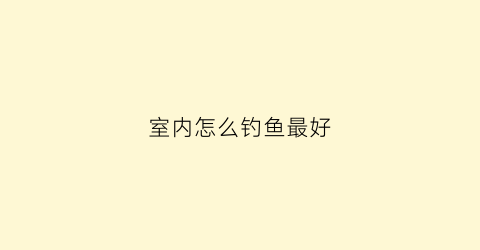 室内怎么钓鱼最好(屋内钓鱼)