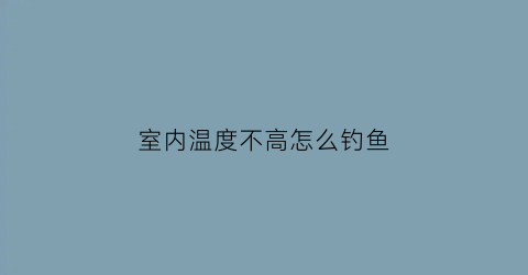 “室内温度不高怎么钓鱼(室内温度低怎么改善)