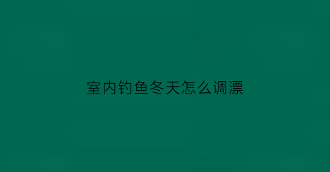 “室内钓鱼冬天怎么调漂(冬天钓鱼调漂技巧野钓视频教程)