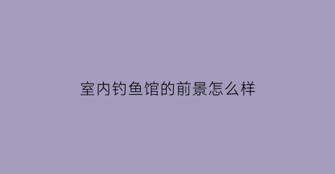 室内钓鱼馆的前景怎么样
