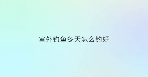 室外钓鱼冬天怎么钓好(冬季户外钓鱼穿什么衣服暖和)