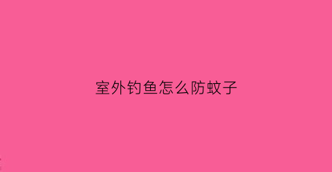 室外钓鱼怎么防蚊子(室外钓鱼怎么防蚊子的)