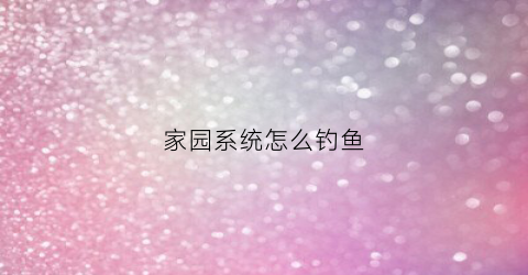 家园系统怎么钓鱼(建家园怎么钓鱼)