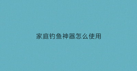 家庭钓鱼神器怎么使用(自己做的钓鱼神器)