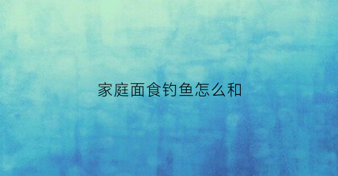 家庭面食钓鱼怎么和(家庭面食钓鱼怎么和鱼一样)