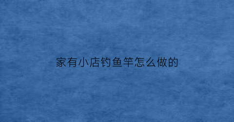 家有小店钓鱼竿怎么做的(家有小店游戏)