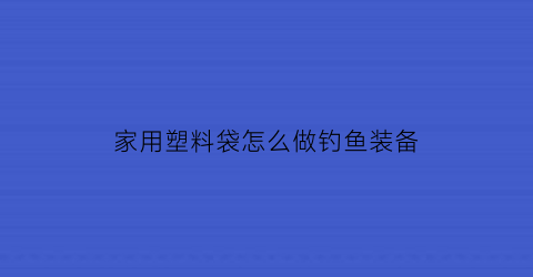 家用塑料袋怎么做钓鱼装备(塑料鱼钓鱼)