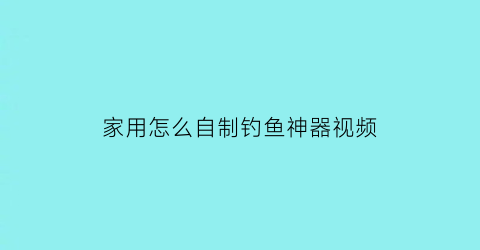 “家用怎么自制钓鱼神器视频(自制简易自动钓鱼器图)