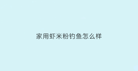 家用虾米粉钓鱼怎么样(虾粉钓鱼的作用与功效)