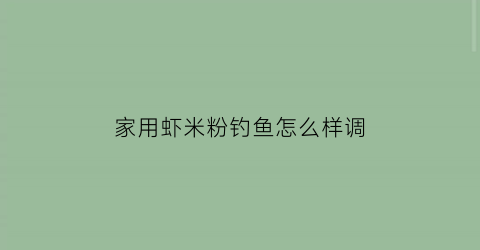 “家用虾米粉钓鱼怎么样调(虾粉钓鱼的作用与功效)