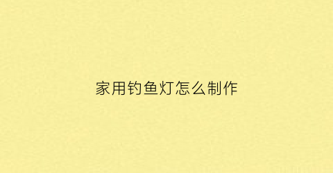 家用钓鱼灯怎么制作(钓鱼灯制作教程)