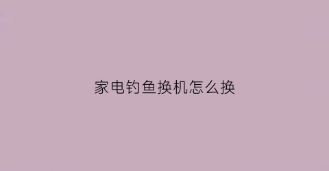 家电钓鱼换机怎么换(1122钓鱼机怎么用)