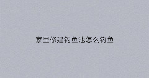 家里修建钓鱼池怎么钓鱼(在家建鱼池)