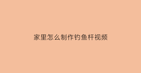 家里怎么制作钓鱼杆视频(家里怎么制作钓鱼杆视频教学)
