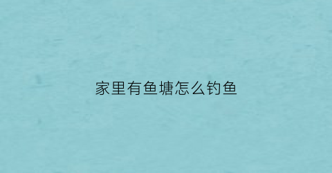 家里有鱼塘怎么钓鱼(家有鱼塘做什么好)