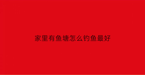 家里有鱼塘怎么钓鱼最好(家里有鱼塘怎么钓鱼最好视频)