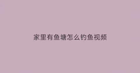 “家里有鱼塘怎么钓鱼视频(家养鱼塘怎么钓鱼)