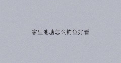 家里池塘怎么钓鱼好看(池塘里面钓鱼技巧)