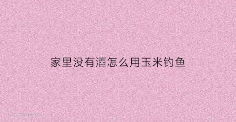 “家里没有酒怎么用玉米钓鱼(酿完酒的玉米钓鱼)