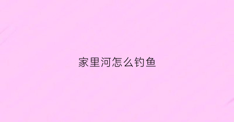 家里河怎么钓鱼(家里河怎么钓鱼最好)