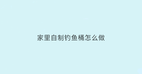 “家里自制钓鱼桶怎么做(家里自制钓鱼桶怎么做好看)