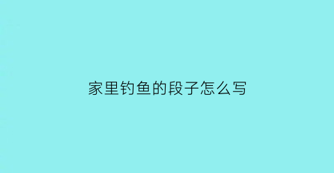 “家里钓鱼的段子怎么写(发生在家里钓鱼真的好笑啊哈哈哈)