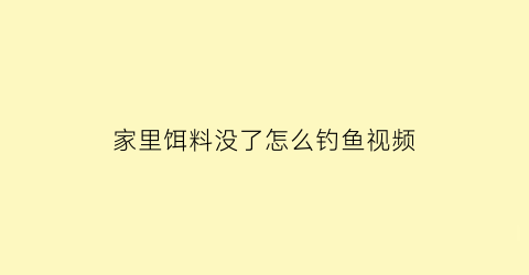 “家里饵料没了怎么钓鱼视频(饵料没了浮漂不上升怎么解决)