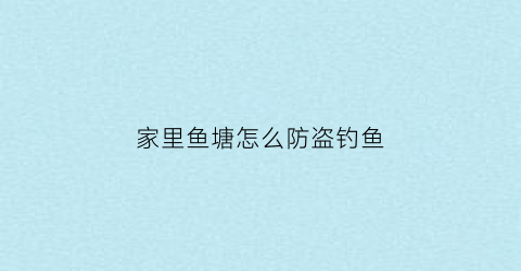 家里鱼塘怎么防盗钓鱼(鱼塘防偷鱼怎么设陷阱)