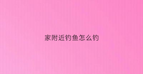 家附近钓鱼怎么钓(家附近钓鱼怎么钓好)