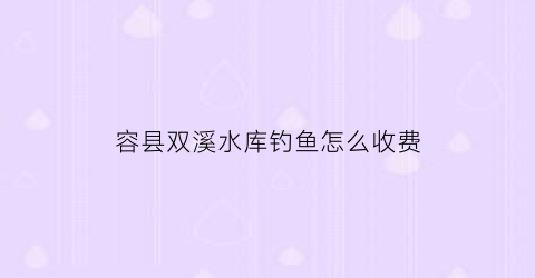 容县双溪水库钓鱼怎么收费(自贡荣县双溪水库钓鱼收费吗)