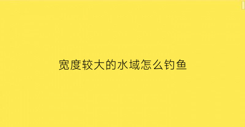 宽度较大的水域怎么钓鱼