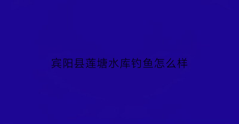 宾阳县莲塘水库钓鱼怎么样