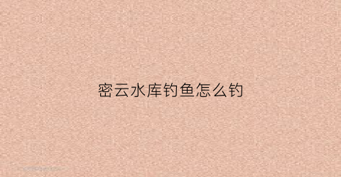 密云水库钓鱼怎么钓(密云水库钓鱼怎么钓的)