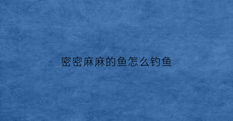 “密密麻麻的鱼怎么钓鱼(密密麻麻的小虫子图片)