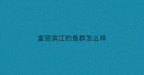 “富丽滨江钓鱼群怎么样(富丽宾江二期)