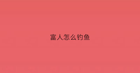 富人怎么钓鱼(富人钓鱼图)