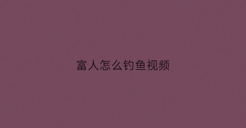 富人怎么钓鱼视频(富人钓鱼图)