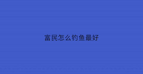 富民怎么钓鱼最好(富民钓鱼农家乐哪家好)