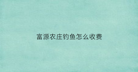 富源农庄钓鱼怎么收费