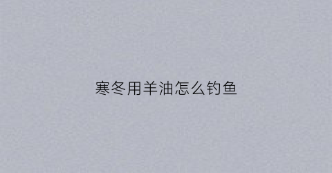 寒冬用羊油怎么钓鱼(用羊油钓什么鱼)