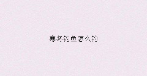 寒冬钓鱼怎么钓(寒冬钓鱼技巧)